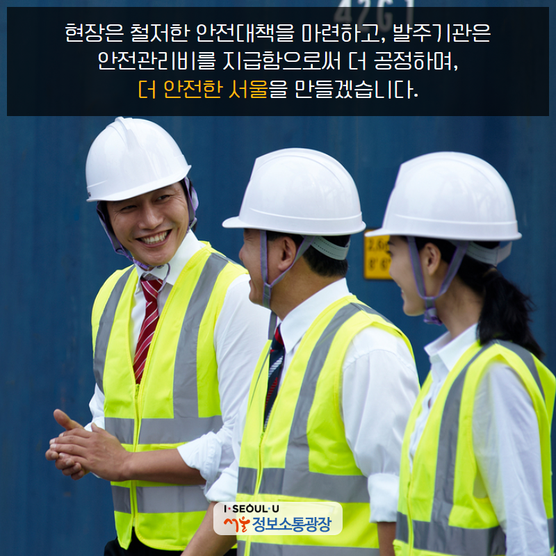 현장은 철저한 안전대책을 마련하고, 발주기관은 안전관리비를 지급함으로써 더 공정하며, 더 안전한 서울을 만들겠습니다.