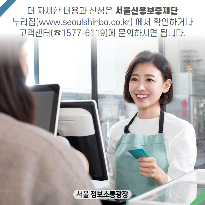 더 자세한 내용과 신청은 서울신용보증재단 누리집(www.seoulshinbo.co.kr) 에서 확인하거나 고객센터(☎1577-6119)에 문의하시면 됩니다.