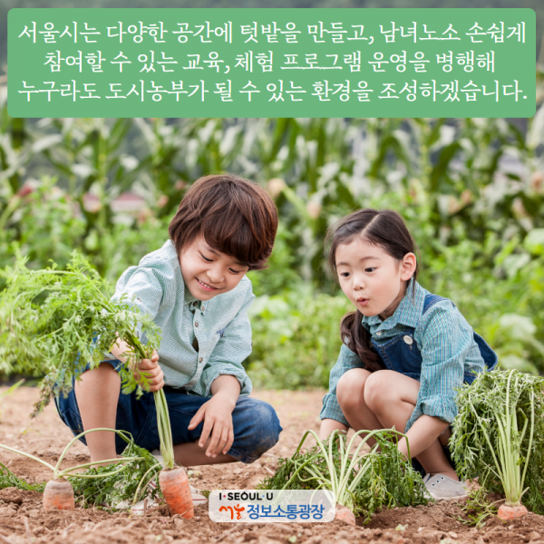 서울시는 다양한 공간에 텃밭을 만들고, 남녀노소 손쉽게 참여할 수 있는 교육, 체험 프로그램 운영을 병행해 누구라도 도시농부가 될 수 있는 환경을 조성하겠습니다.