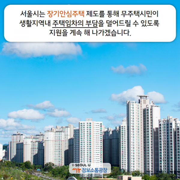 서울시는 장기안심주택 제도를 통해 무주택시민이 생활지역내 주택임차의 부담을 덜어드릴 수 있도록 지원을 계속 해 나가겠습니다.