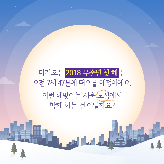 다가오는 2018 무술년 첫해는 오전 7시47분에 떠오를 예정이에요. 이번 해맞이는 서울 도심에서 함꼐 하는 건 어떨까요?