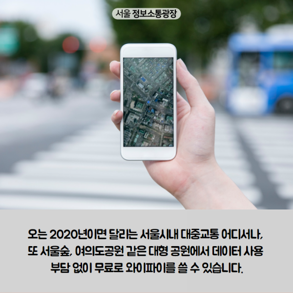 오는 2020년이면 달리는 서울시내 대중교통 어디서나, 또 서울숲, 여의도공원 같은 대형 공원에서 데이터 사용 부담 없이 무료로 와이파이를 쓸 수 있습니다. 
