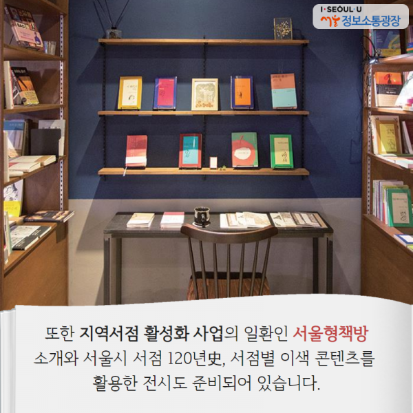 또한 지역서점 활성화 사업의 일환인 <서울형책방> 소개와 서울시 서점 120년史, 서점별 이색 콘텐츠를 활용한 전시도 준비되어 있습니다.