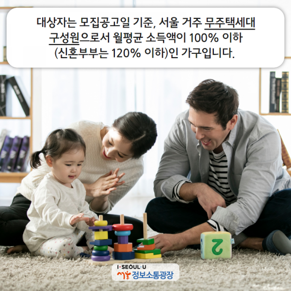 대상자는 모집공고일 기준, 서울 거주 무주택세대구성원으로서 월평균 소득액이 100% 이하(신혼부부는 120% 이하)인 가구입니다.