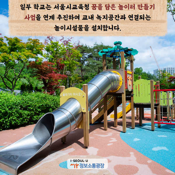 일부 학교는 서울시교육청 ‘꿈을 담은 놀이터 만들기 사업’을 연계 추진하여 교내 녹지공간과 연결되는 놀이시설물을 설치합니다.