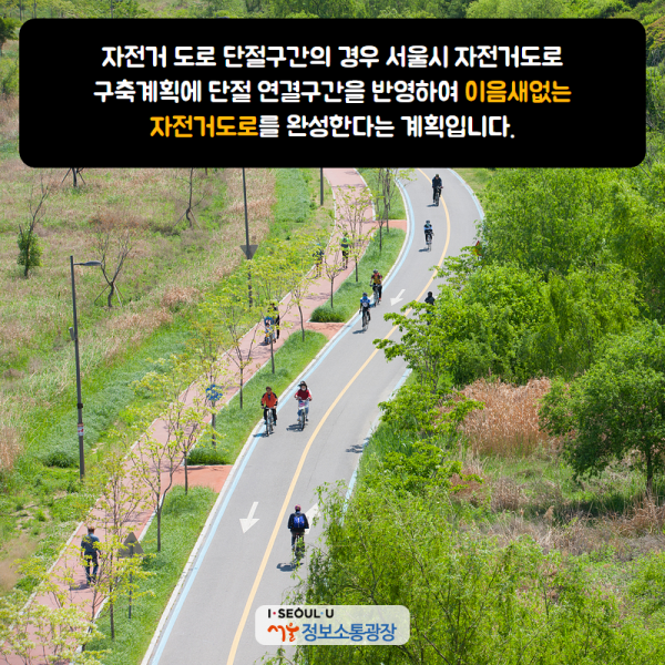 자전거 도로 단절구간의 경우 서울시 자전거도로 구축계획에 단절 연결구간을 반영하여 이음새없는 자전거도로를 완성한다는 계획입니다.