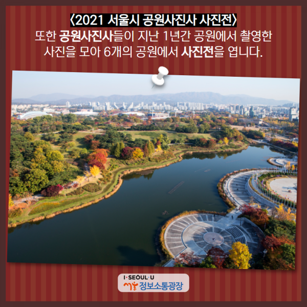 <2021 서울시 공원사진사 사진전> 또한 공원사진사들이 지난 1년간 공원에서 촬영한 사진을 모아 6개의 공원에서 사진전을 엽니다.