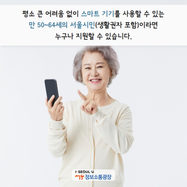 평소 큰 어려움 없이 스마트 기기를 사용할 수 있는 만 50~64세의 서울시민(생활권자 포함)이라면 누구나 지원할 수 있습니다.