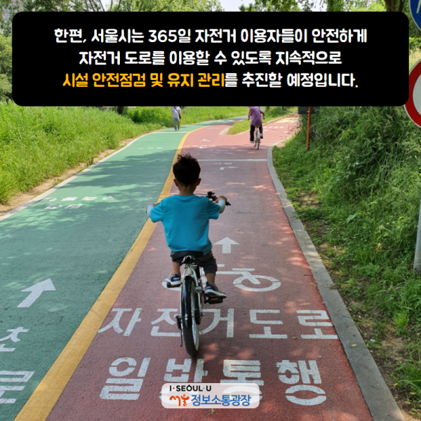 한편, 서울시는 365일 자전거 이용자들이 안전하게 자전거 도로를 이용할 수 있도록 지속적으로 시설 안전점검 및 유지 관리를 추진할 예정입니다.