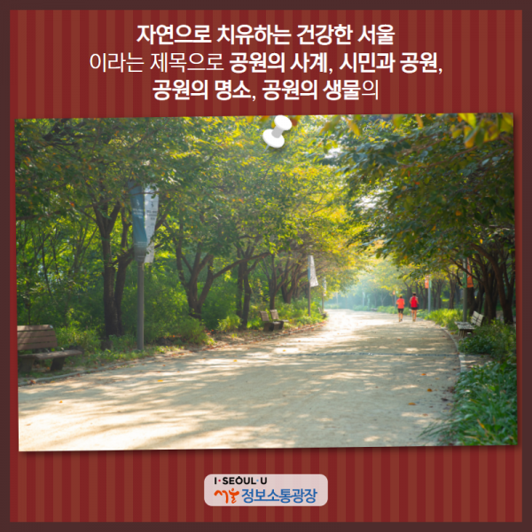 '자연으로 치유하는 건강한 서울' 이라는 제목으로 '공원의 사계', '시민과 공원', '공원의 명소', '공원의 생물' 의