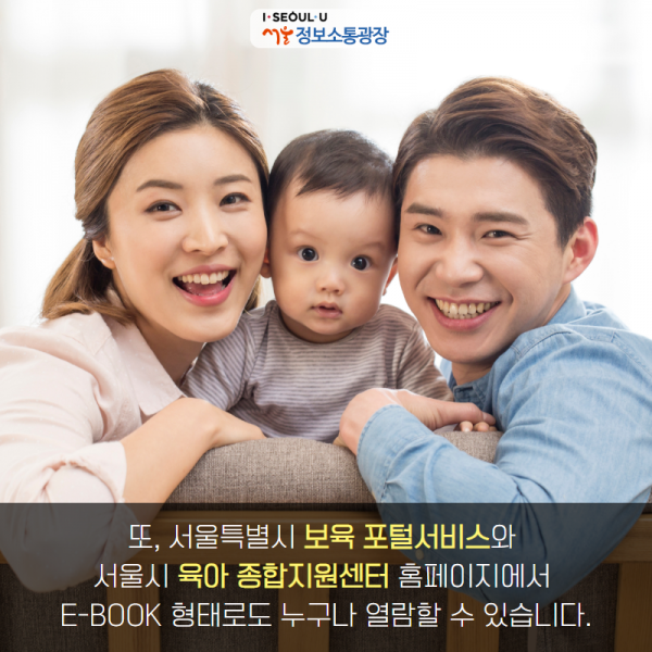또, 서울특별시 보육 포털서비스와 서울시 육아 종합지원센터 홈페이지에서 E-BOOK 형태로도 누구나 열람할 수 있습니다.