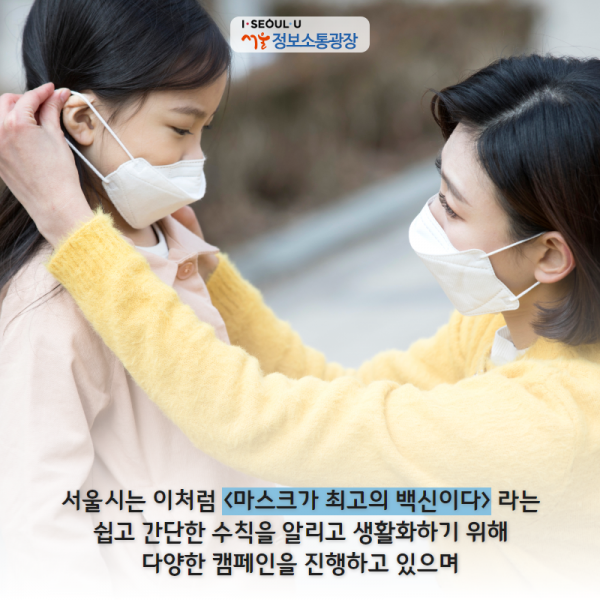 서울시는 이처럼 <마스크가 최고의 백신이다> 라는 쉽고 간단한 수칙을 알리고 생활화하기 위해 다양한 캠페인을 진행하고 있으며