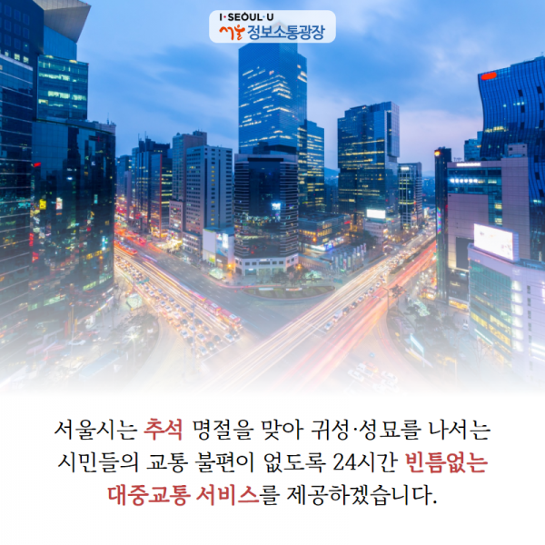 서울시는 추석 명절을 맞아 귀성․성묘를 나서는 시민들의 교통 불편이 없도록 24시간 빈틈없는 대중교통 서비스를 제공하겠습니다. 