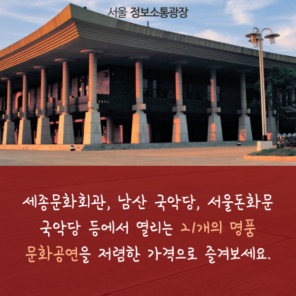 세종문화회관, 남산 국악당, 서울돈화문 국악당 등에서 열리는 21개의 명품 문화공연을 저렴한 가격으로 즐겨보세요.