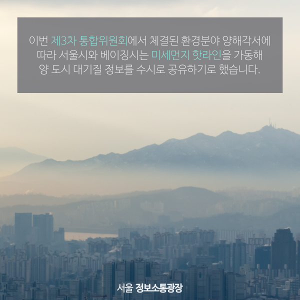 이번 제3차 통합위원회에서 체결된 환경분야 양해각서에 따라 서울시와 베이징시는 미세먼지 핫라인을 가동해 양 도시 대기질 정보를 수시로 공유하기로 했습니다.