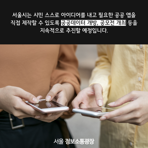 서울시는 시민 스스로 아이디어를 내고 필요한 공공 앱을 직접 제작할 수 있도록 공공데이터 개방, 공모전 개최 등을 지속적으로 추진할 예정입니다.