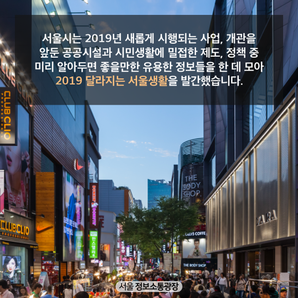 서울시는 2019년 새롭게 시행되는 사업, 개관을 앞둔 공공시설과 시민생활에 밀접한 제도, 정책 중 미리 알아두면 좋을만한 유용한 정보들을 한 데 모아 2019 달라지는 서울생활을 발간했습니다.