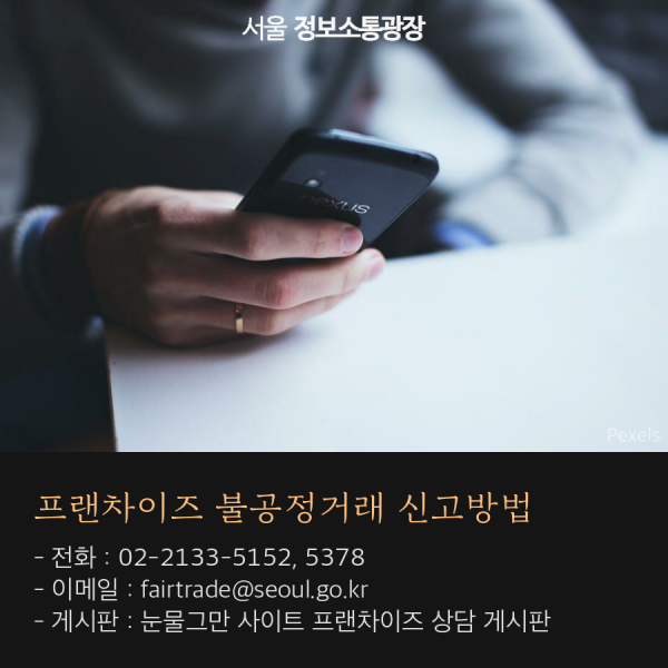 프랜차이즈 불공정거래 신고방법. 전화 : 02-2133-5152, 5378. 이메일 : fairtrade@seoul.go.kr. 게시판 : 눈물그만 사이트 프랜차이즈 상담 게시판