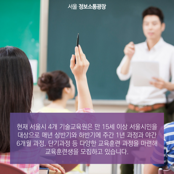 현재 서울시 4개 기술교육원은 만 15세 이상 서울시민을 대상으로 매년 상반기와 하반기에 주간 1년 과정과 야간 6개월 과정, 단기과정 등 다양한 교육훈련 과정을 마련해 교육훈련생을 모집하고 있습니다.