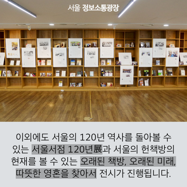 이외에도 서울의 120년 역사를 돌아볼 수 있는 서울서점 120년展과 서울의 헌책방의 현재를 볼 수 있는 오래된 책방, 오래된 미래, 따뜻한 영혼을 찾아서 전시가 진행됩니다.