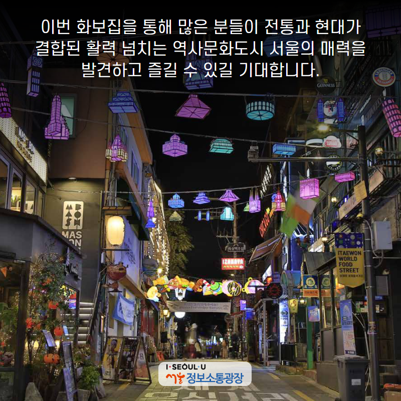 이번 화보집을 통해 많은 분들이 전통과 현대가 결합된 활력 넘치는 역사문화도시 서울의 매력을 발견하고 즐길 수 있길 기대합니다.