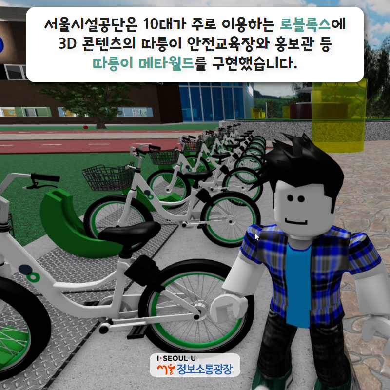 서울시설공단은 10대가 주로 이용하는 로블록스에 3D 콘텐츠의 따릉이 안전교육장와 홍보관 등 『따릉이 메타월드』를 구현했습니다.