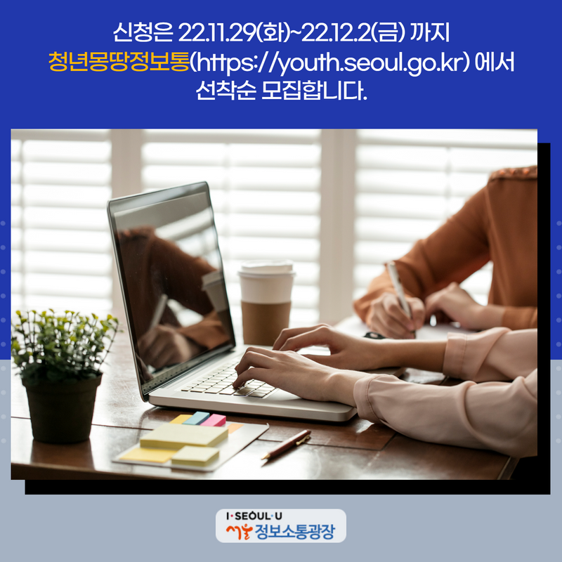 신청은 22.11.29(화)~22.12.2(금) 까지 청년몽땅 정보통(https://youth.seoul.go.kr) 에서 선착순 모집합니다.