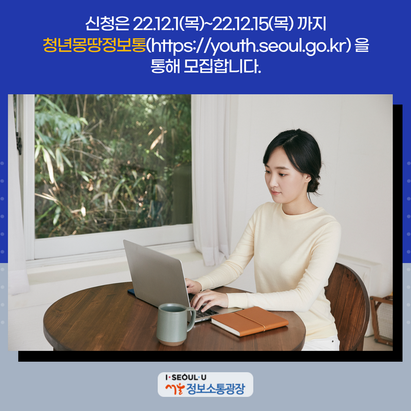 신청은 22.12.1(목)~22.12.15(목) 까지 청년 몽땅정보통(https://youth.seoul.go.kr) 통해 모집합니다.