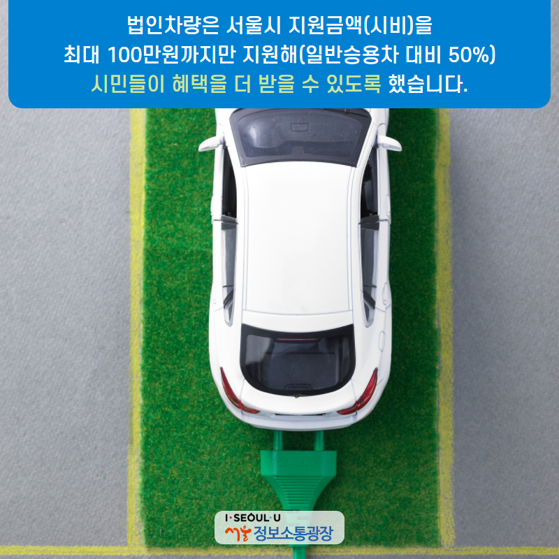 법인차량은 서울시 지원금액(시비)을 최대 100만원까지만 지원해(일반승용차 대비 50%) 시민들이 혜택을 더 받을 수 있도록 했습니다.