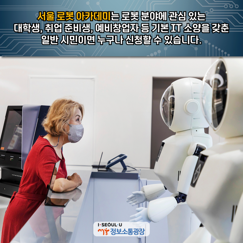 ‘서울 로봇 아카데미’는 로봇 분야에 관심 있는 대학생, 취업 준비생, 예비창업자 등 기본 IT 소양을 갖춘 일반 시민이면 누구나 신청할 수 있습니다.