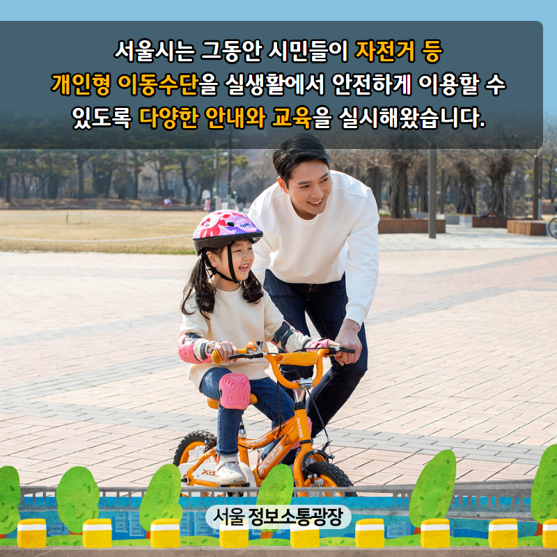 서울시는 그동안 시민들이 자전거 등 개인형 이동수단을 실생활에서 안전하게 이용할 수 있도록 다양한 안내와 교육을 실시해왔습니다.