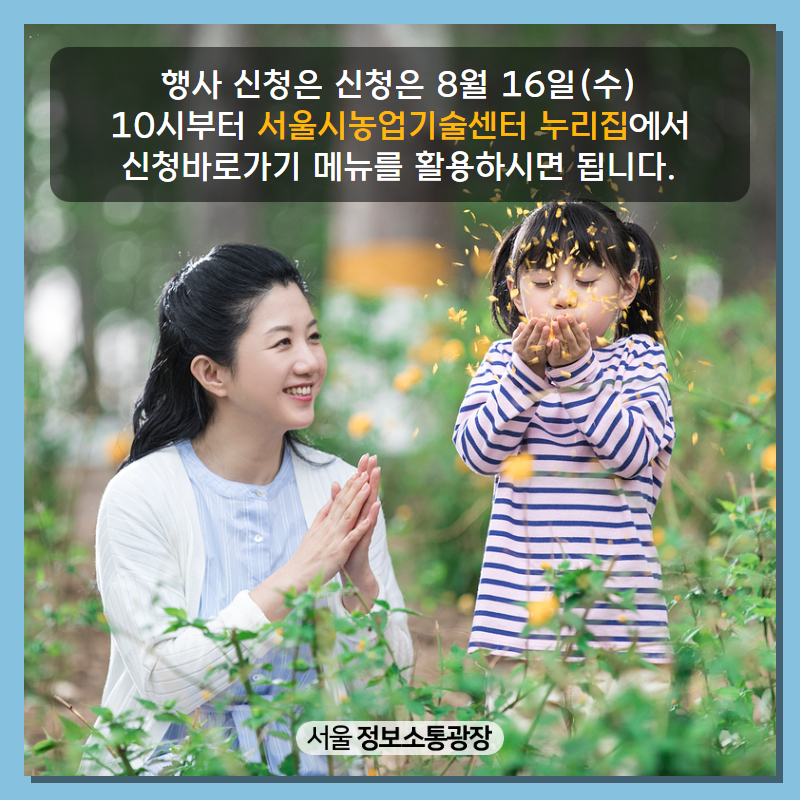 행사 신청은 신청은 8월 16일(수) 10시부터 서울시농업기술센터 누리집에서 신청바로가기 메뉴를 활용하시면 됩니다.
(http://agro.seoul.go.kr)