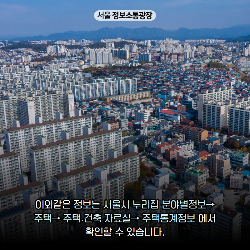 이와같은 정보는 서울시 누리집 ‘분야별정보→ 주택→ 주택․건축 자료실→ 주택통계정보’에서 확인할 수 있습니다.