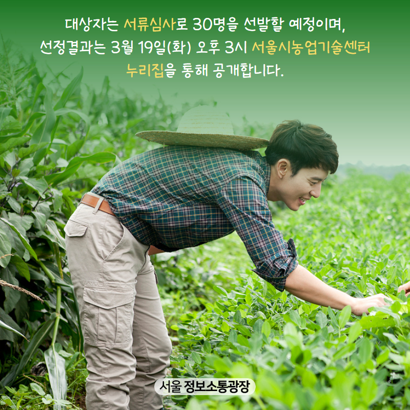 대상자는 서류심사로 30명을 선발할 예정이며, 선정결과는 3월 19일(화) 오후 3시 서울시농업기술센터 누리집을 통해 공개합니다.