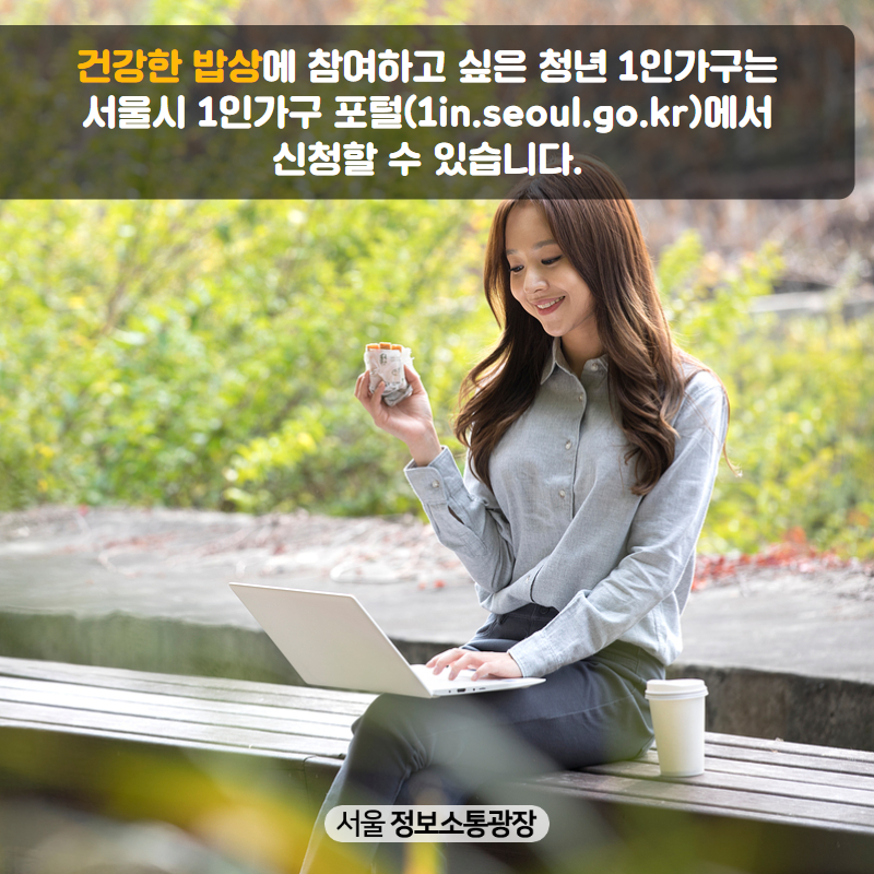 ‘건강한 밥상’에 참여하고 싶은 청년 1인가구는 서울시 1인가구 포털( 1in.seoul.go.kr)에서 신청할 수 있습니다.