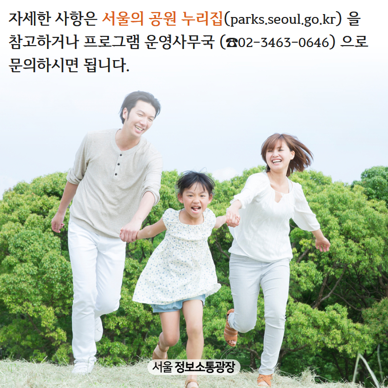 자세한 사항은 서울의공원 누리집( parks.seoul.go.kr)을 참고하거나 프로그램 운영사무국 (☎02-3463-0646)으로 문의하시면 됩니다.