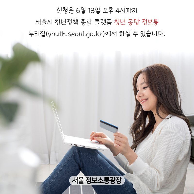 신청은 6월 13일 오후 4시까지 서울시 청년정책 종합 플랫폼 ‘청년 몽땅 정보통’ 누리집( youth.seoul.go.kr)에서 하실 수 있습니다.