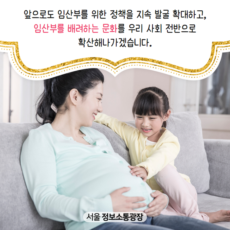 앞으로도 임산부를 위한 정책을 지속 발굴 확대하고, 임산부를 배려하는 문화를 우리 사회 전반으로 확산해나가겠습니다.