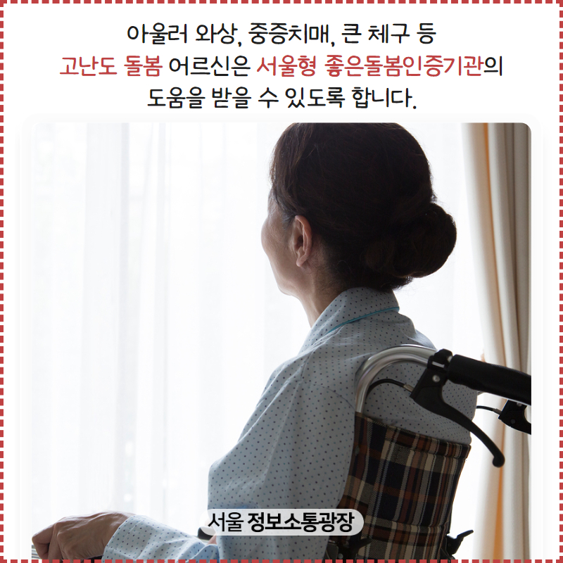 아울러 와상, 중증치매, 큰 체구 등 ‘고난도 돌봄’ 어르신은 ‘서울형 좋은돌봄인증기관’의 도움을 받을 수 있도록 합니다.