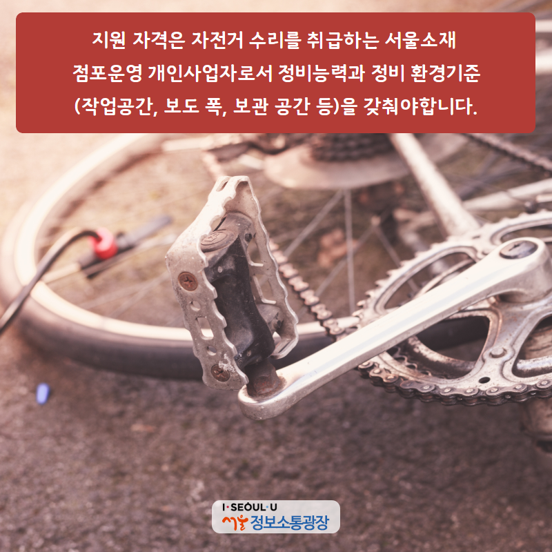 지원 자격은 자전거 수리를 취급하는 서울소재 점포운영 개인사업자로서 정비능력과 정비 환경기준(작업공간, 보도 폭, 보관 공간 등)을 갖춰야합니다.