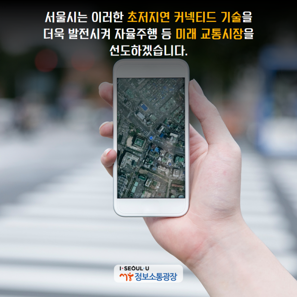 서울시는 이러한 초저지연 커넥티드 기술을 더욱 발전시켜 자율주행 등 미래 교통시장을 선도하겠습니다.