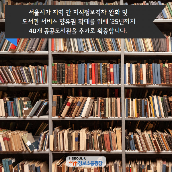 서울시가 지역 간 지식정보격차 완화 및 도서관 서비스 향유권 확대를 위해 '25년까지 40개 공공도서관을 추가로 확충합니다.