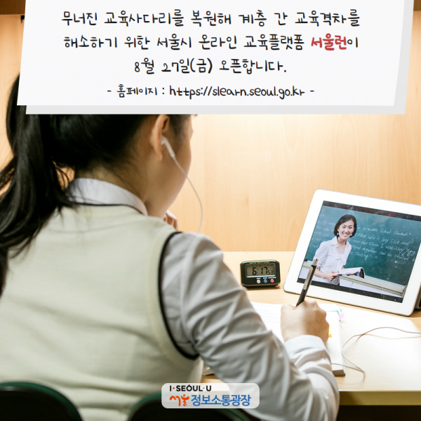 무너진 교육사다리를 복원해 계층 간 교육격차를 해소하기 위한 서울시 온라인 교육플랫폼 ‘서울런’이 8월 27일(금) 오픈합니다. (홈페이지 : https://slearn.seoul.go.kr)