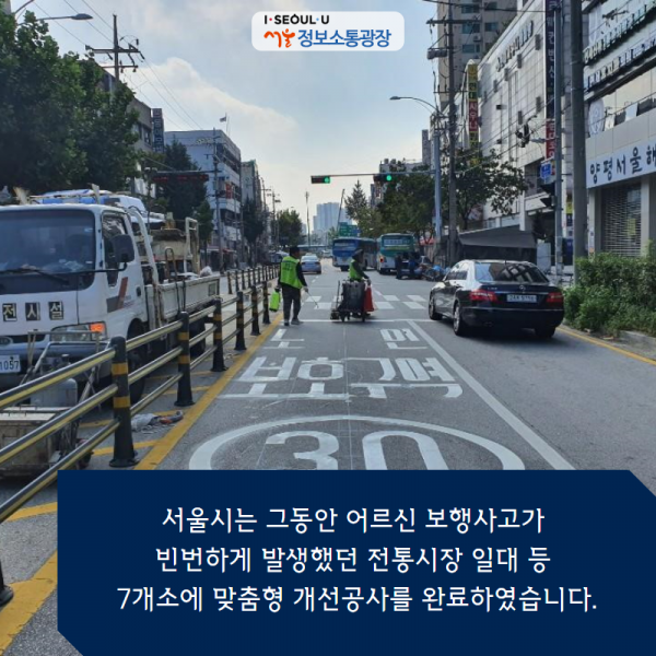 서울시는 그동안 어르신 보행사고가 빈번하게 발생했던 전통시장 일대 등 7개소에 맞춤형 개선공사를 완료하였습니다.