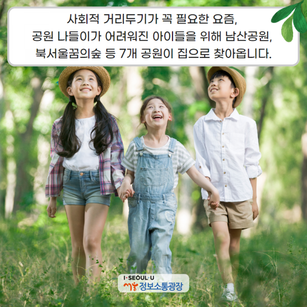 사회적 거리두기가 꼭 필요한 요즘, 공원 나들이가 어려워진 아이들을 위해 남산공원, 북서울꿈의숲 등 7개 공원이 집으로 찾아옵니다.