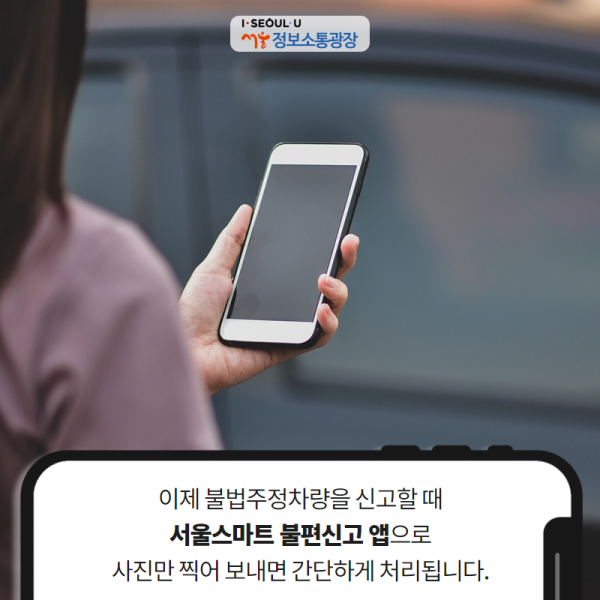 이제 불법주정차량을 신고할 때 ‘서울스마트 불편신고 앱’으로 사진만 찍어 보내면 간단하게 처리됩니다.