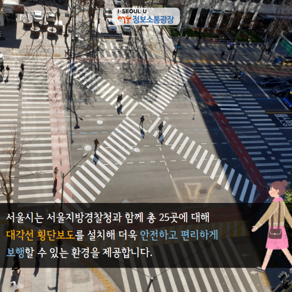서울시는 서울지방경찰청과 함께 총 25곳에 대해 대각선 횡단보도를 설치해 더욱 안전하고 편리하게 보행할 수 있는 환경을 제공합니다.