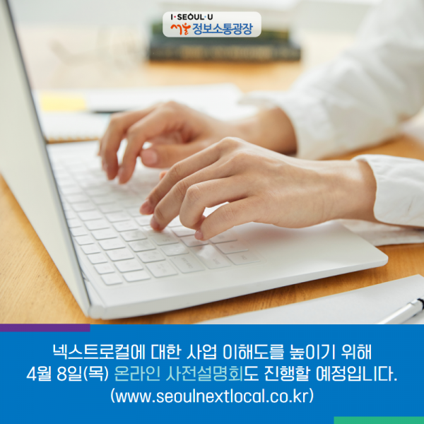 넥스트로컬에 대한 사업 이해도를 높이기 위해 4월 8일(목) 온라인 사전설명회도 진행할 예정입니다. ( www.seoulnextlocal.co.kr)