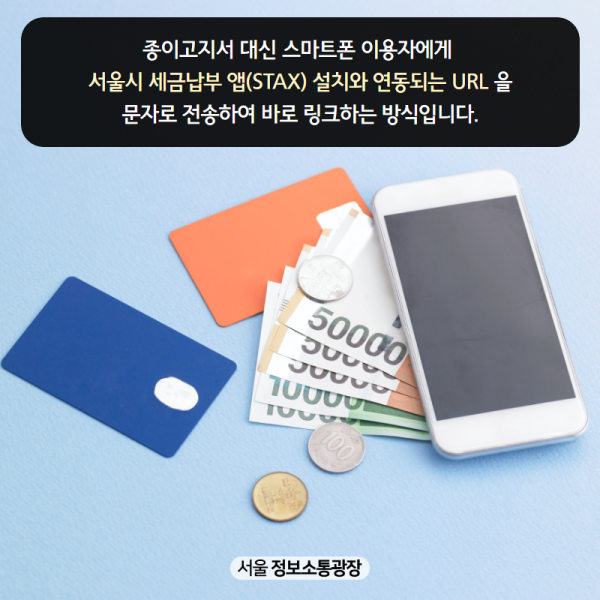 종이고지서 대신 스마트폰 이용자에게 서울시 세금납부 앱(STAX) 설치와 연동되는 URL 을 문자로 전송하여 바로 링크하는 방식입니다.