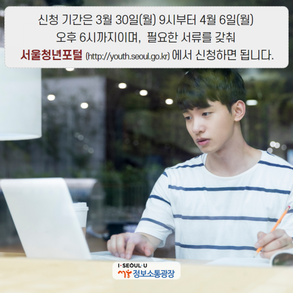 신청 기간은 3월 30일(월) 9시부터 4월 6일(월) 오후 6시까지이며,  필요한 서류를 갖춰 서울청년포털(http://youth.seoul.go.kr)에서 신청하면 됩니다.